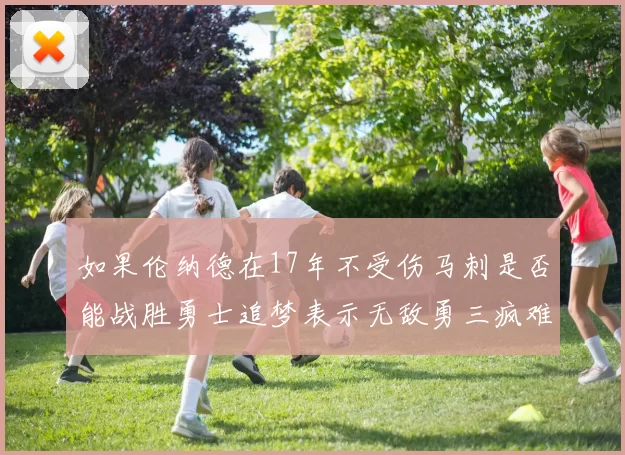 如果伦纳德在17年不受伤马刺是否能战胜勇士追梦表示无敌勇三疯难以阻挡