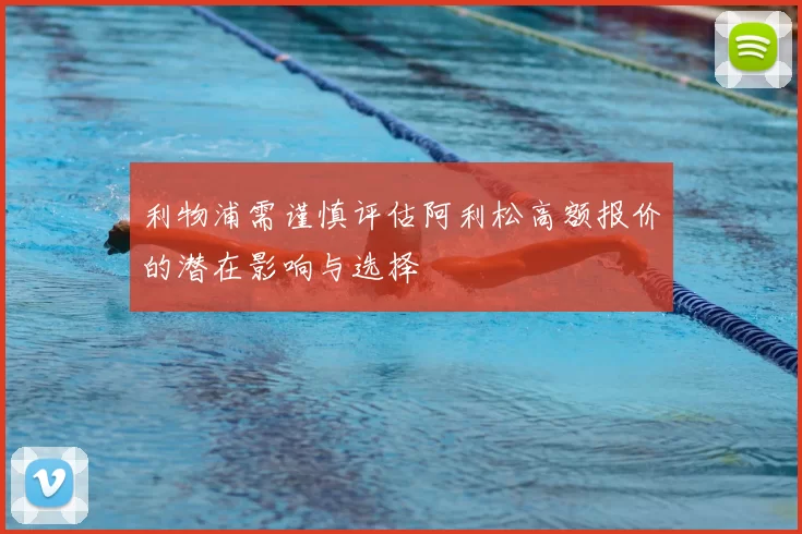 利物浦需谨慎评估阿利松高额报价的潜在影响与选择
