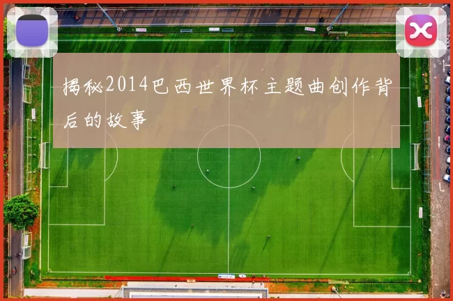 揭秘2014巴西世界杯主题曲创作背后的故事