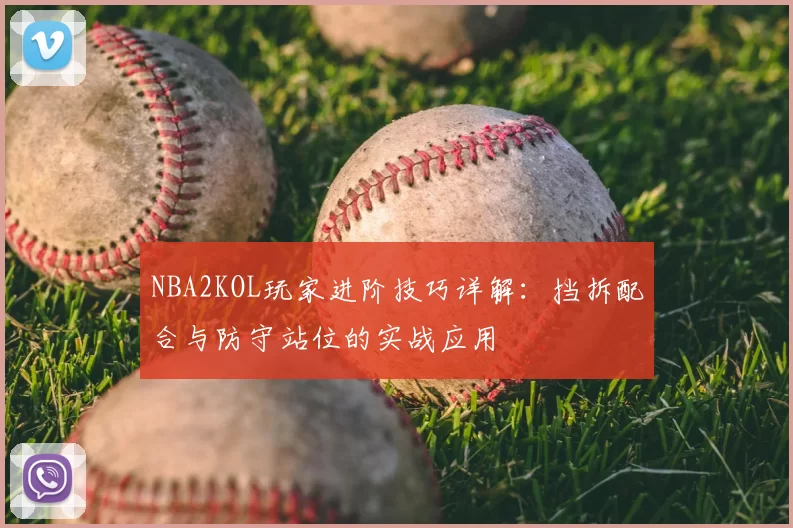 NBA2KOL玩家进阶技巧详解:挡拆配合与防守站位的实战应用