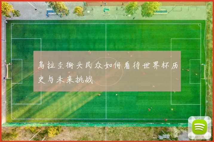 乌拉圭街头民众如何看待世界杯历史与未来挑战
