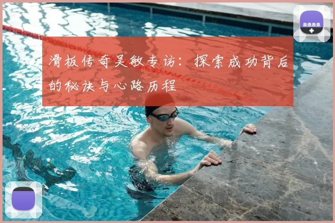 滑板传奇吴敏专访：探索成功背后的秘诀与心路历程