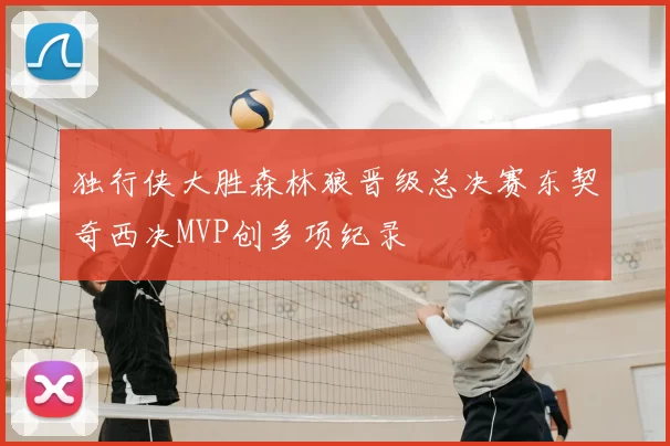 独行侠大胜森林狼晋级总决赛东契奇西决MVP创多项纪录