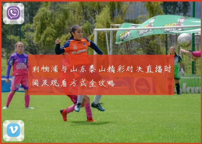 利物浦与山东泰山精彩对决直播时间及观看方式全攻略