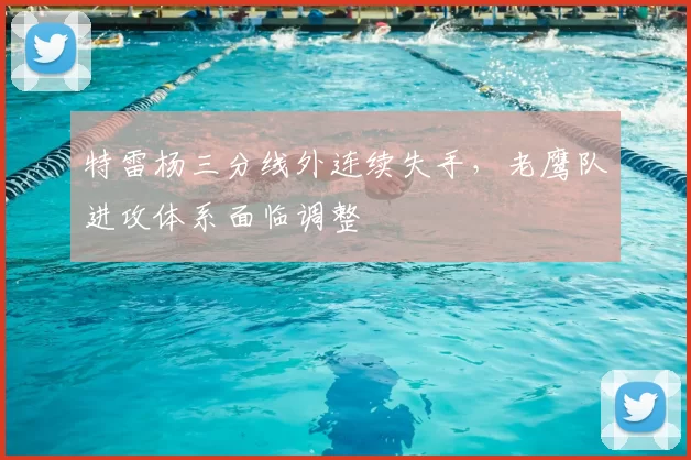 特雷杨三分线外连续失手，老鹰队进攻体系面临调整