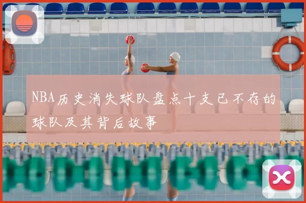 NBA历史消失球队盘点十支已不存的球队及其背后故事
