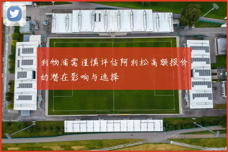 利物浦需谨慎评估阿利松高额报价的潜在影响与选择