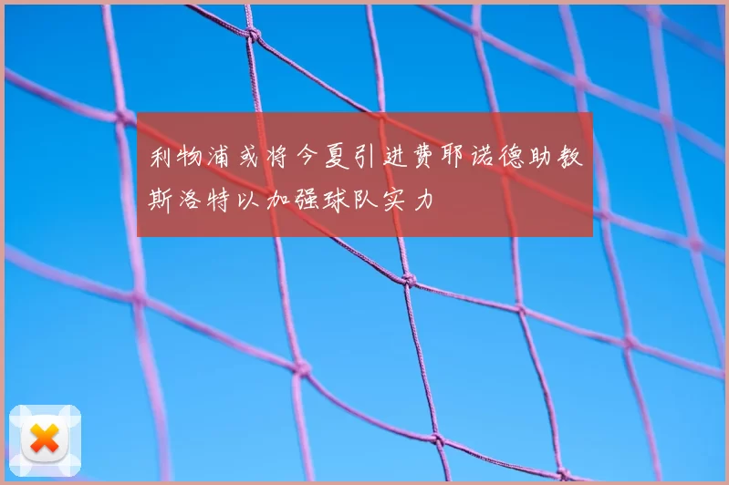 利物浦或将今夏引进费耶诺德助教斯洛特以加强球队实力