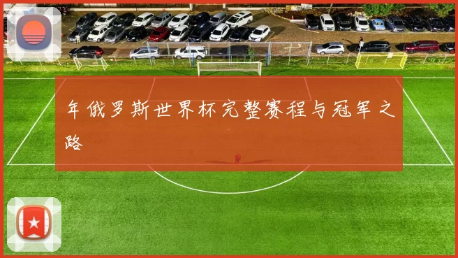 年俄罗斯世界杯完整赛程与冠军之路