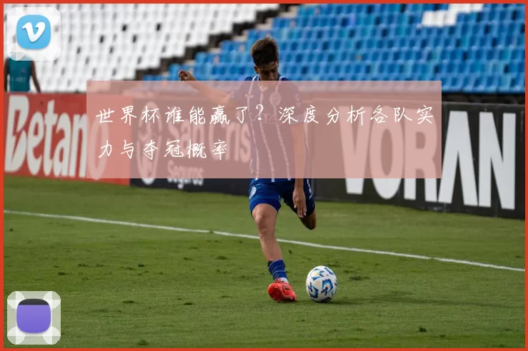 世界杯谁能赢了?深度分析各队实力与夺冠概率