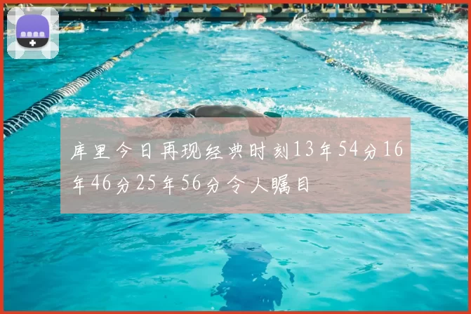库里今日再现经典时刻13年54分16年46分25年56分令人瞩目