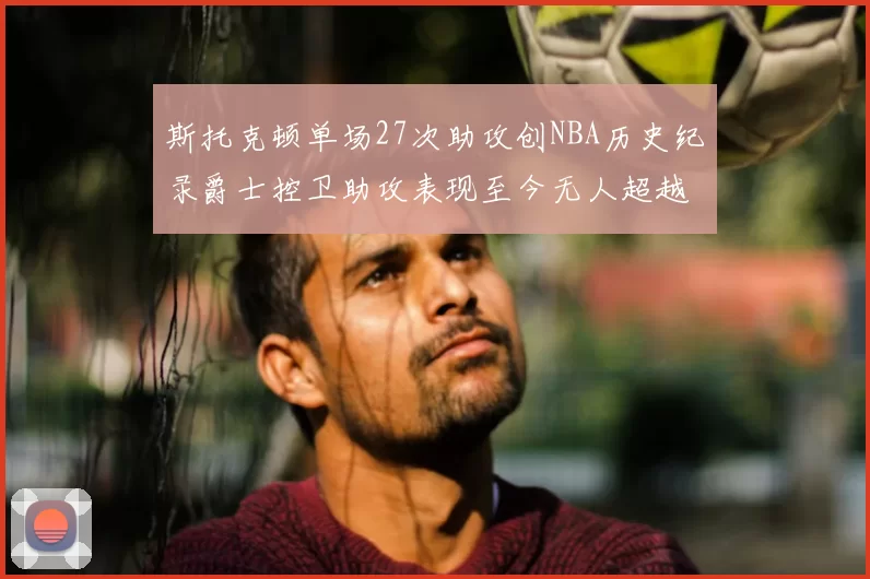 斯托克顿单场27次助攻创NBA历史纪录爵士控卫助攻表现至今无人超越