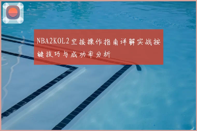 NBA2KOL2空接操作指南详解实战按键技巧与成功率分析