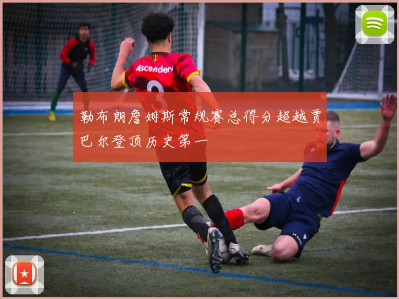 勒布朗詹姆斯常规赛总得分超越贾巴尔登顶历史第一