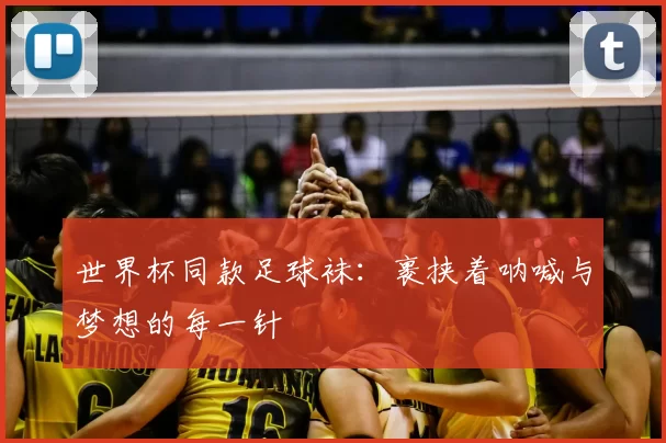 世界杯同款足球袜：裹挟着呐喊与梦想的每一针