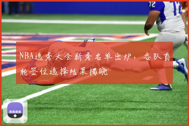 NBA选秀大会新秀名单出炉，各队首轮签位选择结果揭晓