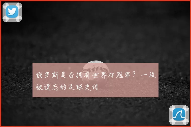 俄罗斯是否拥有世界杯冠军？一段被遗忘的足球史诗