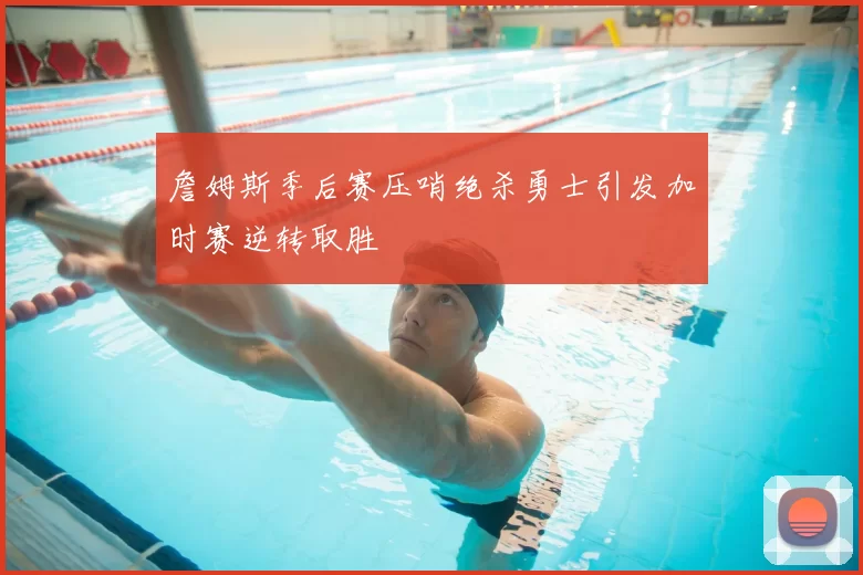詹姆斯季后赛压哨绝杀勇士引发加时赛逆转取胜