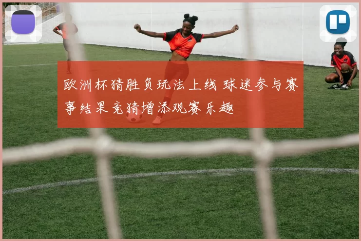 欧洲杯猜胜负玩法上线 球迷参与赛事结果竞猜增添观赛乐趣