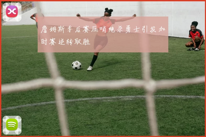 詹姆斯季后赛压哨绝杀勇士引发加时赛逆转取胜