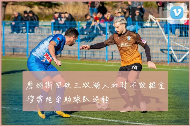 詹姆斯空砍三双湖人加时不敌掘金穆雷绝杀助球队逆转