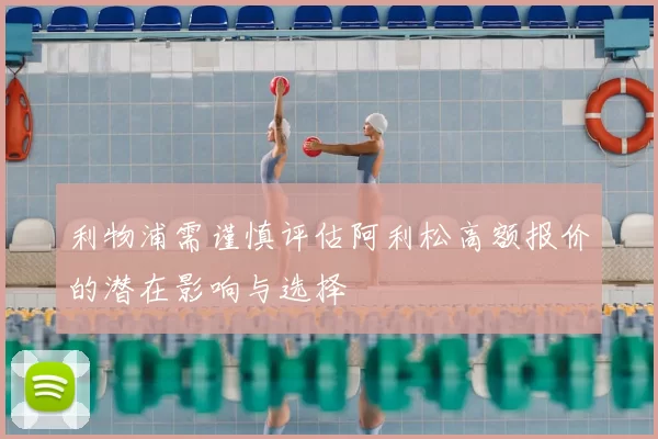 利物浦需谨慎评估阿利松高额报价的潜在影响与选择