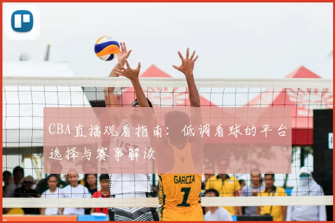 CBA直播观看指南:低调看球的平台选择与赛事解读