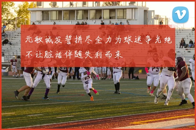 元敏诚发誓拼尽全力为球迷争光绝不让脏话伴随失利而来