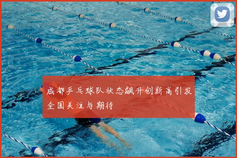 成都乒乓球队状态飙升创新高引发全国关注与期待