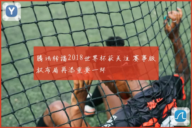 腾讯转播2018世界杯获关注 赛事版权布局再添重要一环