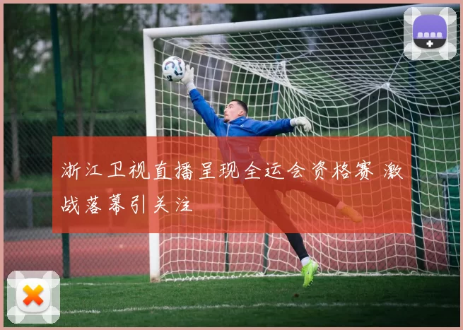 浙江卫视直播呈现全运会资格赛 激战落幕引关注