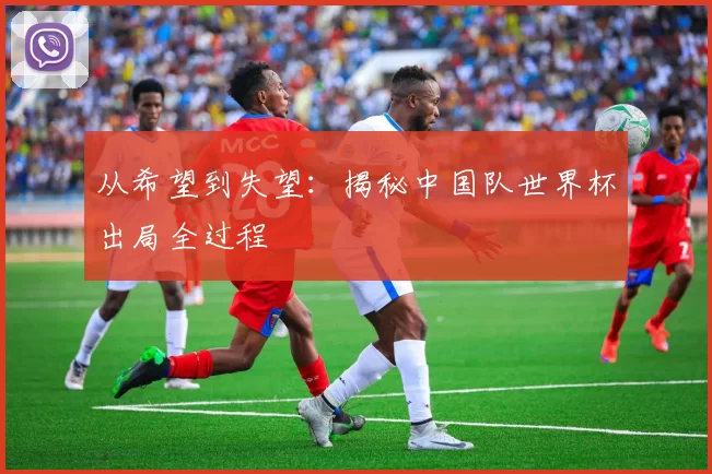 从希望到失望:揭秘中国队世界杯出局全过程