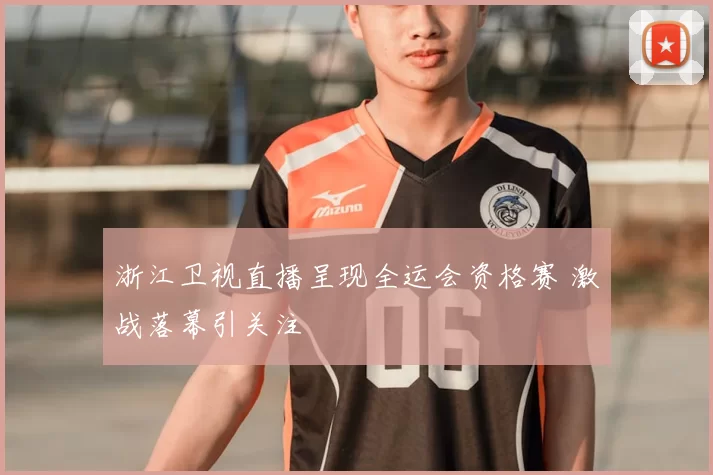 浙江卫视直播呈现全运会资格赛 激战落幕引关注