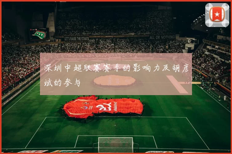 深圳中超联赛赛季的影响力及胡彦斌的参与