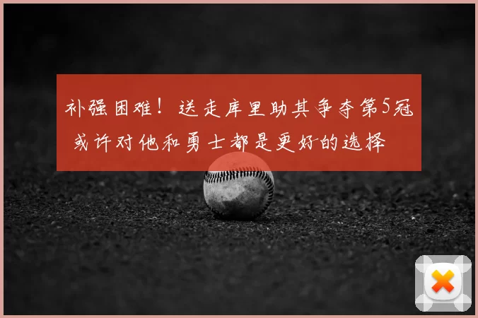 补强困难！送走库里助其争夺第5冠 或许对他和勇士都是更好的选择