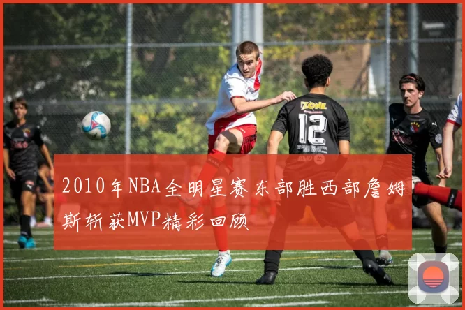 2010年NBA全明星赛东部胜西部詹姆斯斩获MVP精彩回顾