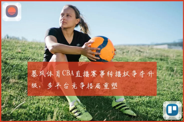 暴风体育CBA直播赛事转播权争夺升级，多平台竞争格局重塑