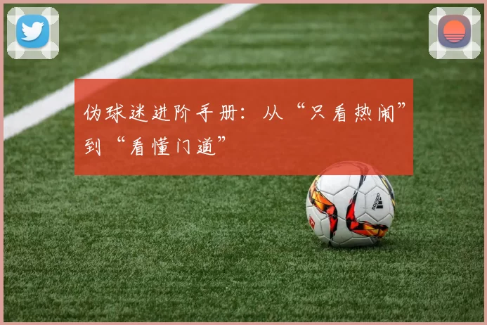 伪球迷进阶手册:从“只看热闹”到“看懂门道”