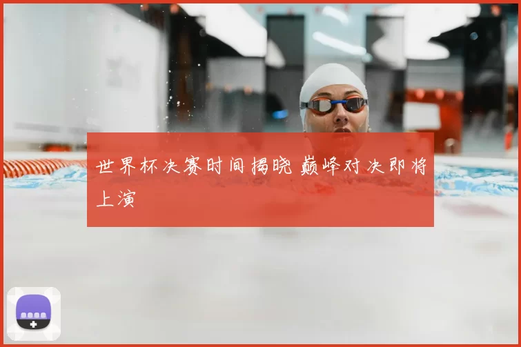 世界杯决赛时间揭晓 巅峰对决即将上演