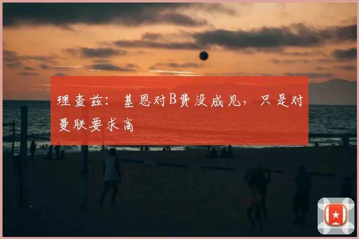 理查兹：基恩对B费没成见，只是对曼联要求高