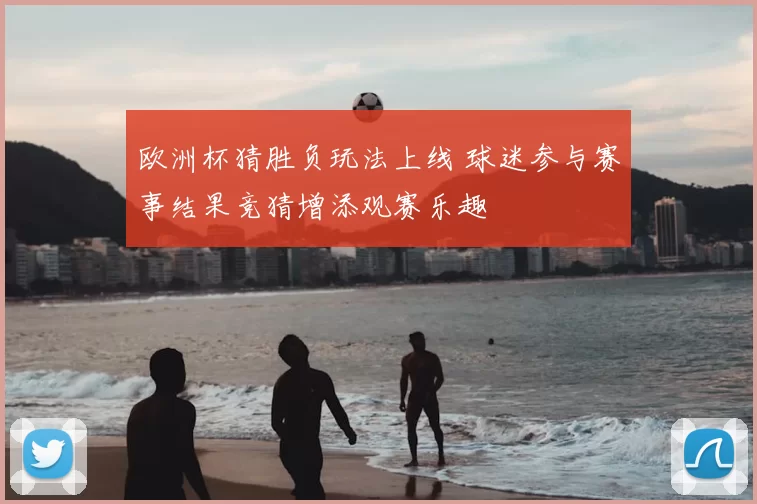 欧洲杯猜胜负玩法上线 球迷参与赛事结果竞猜增添观赛乐趣