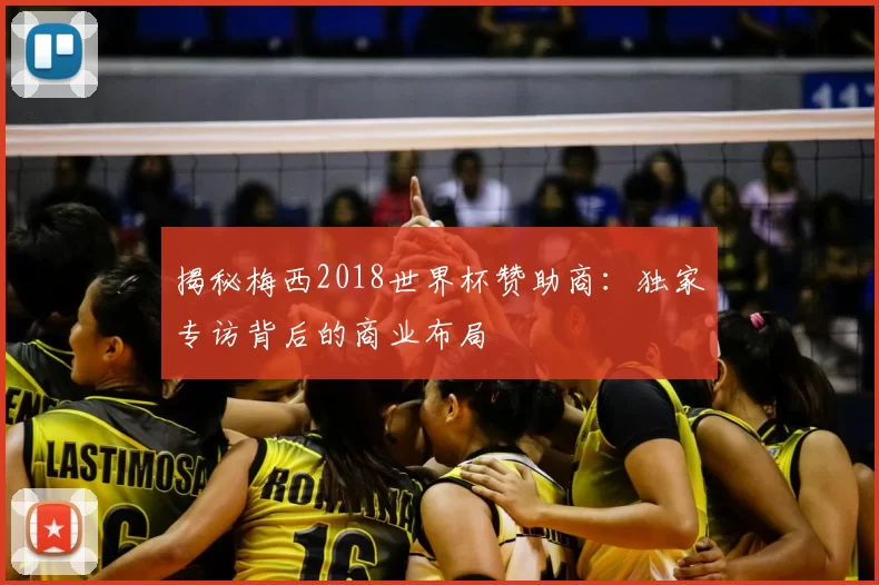 揭秘梅西2018世界杯赞助商:独家专访背后的商业布局