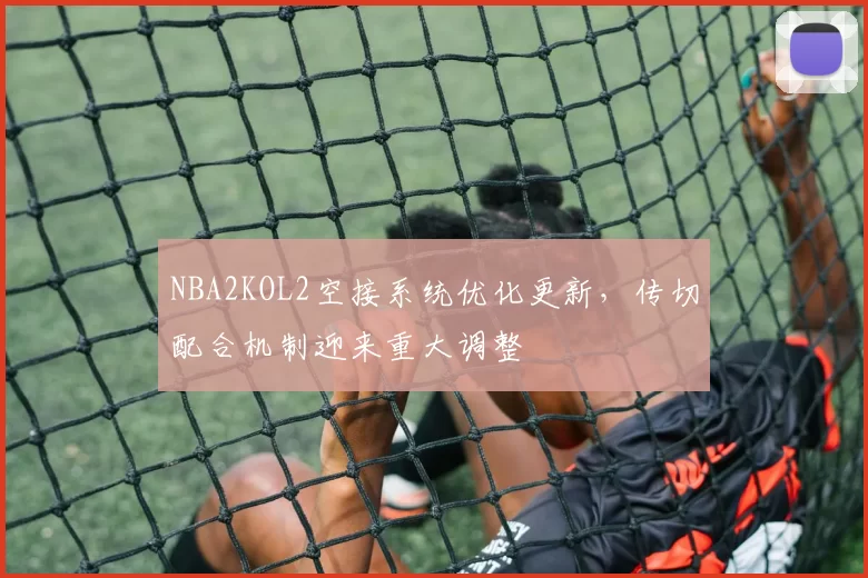 NBA2KOL2空接系统优化更新，传切配合机制迎来重大调整