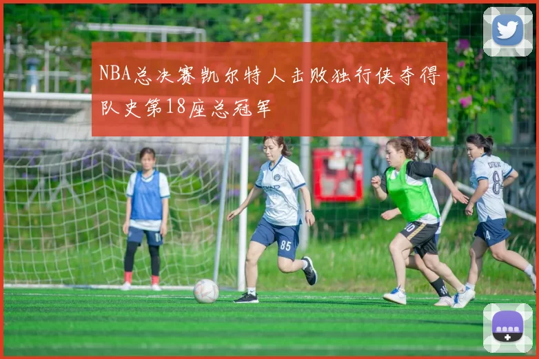 NBA总决赛凯尔特人击败独行侠夺得队史第18座总冠军