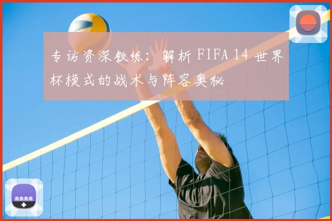 专访资深教练:解析 FIFA 14 世界杯模式的战术与阵容奥秘