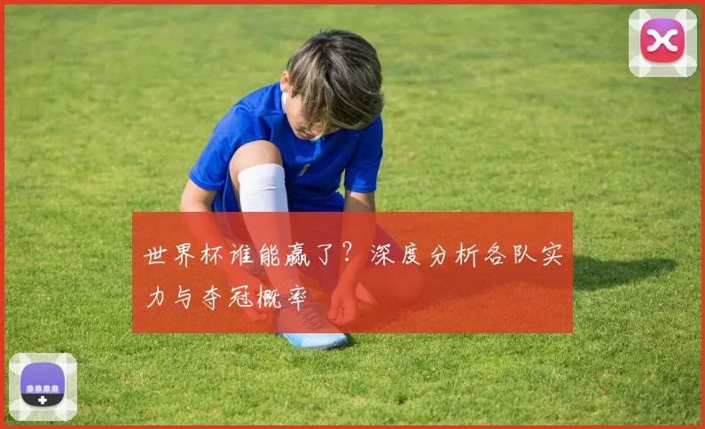 世界杯谁能赢了?深度分析各队实力与夺冠概率