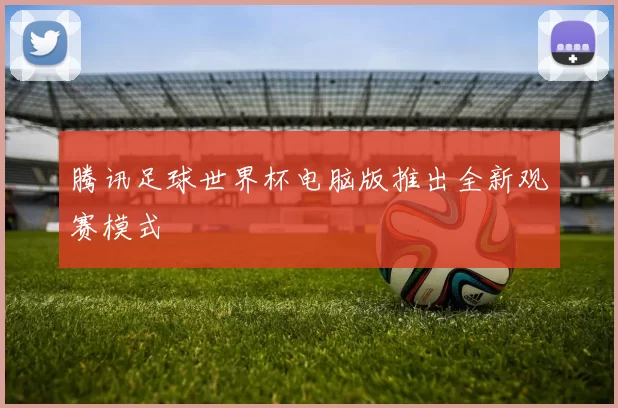腾讯足球世界杯电脑版推出全新观赛模式