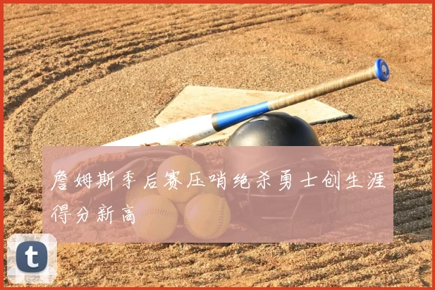 詹姆斯季后赛压哨绝杀勇士创生涯得分新高