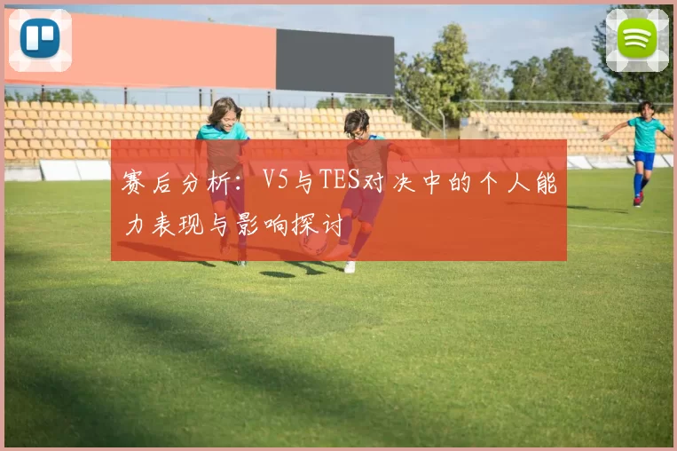 赛后分析：V5与TES对决中的个人能力表现与影响探讨