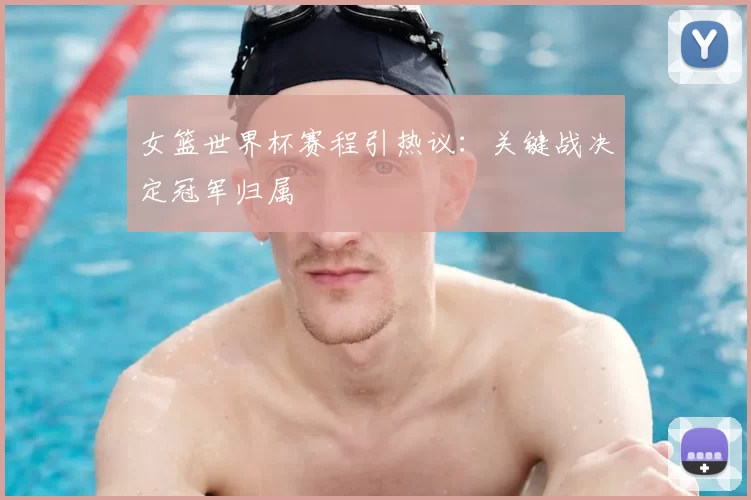女篮世界杯赛程引热议：关键战决定冠军归属